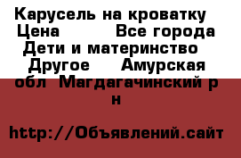 Карусель на кроватку › Цена ­ 700 - Все города Дети и материнство » Другое   . Амурская обл.,Магдагачинский р-н